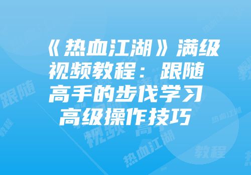 《热血江湖》满级视频教程：跟随高手的步伐学习高级操作技巧