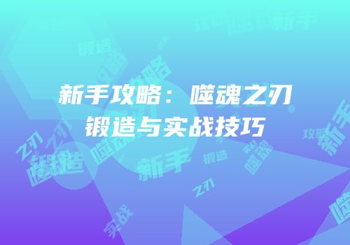新手攻略：噬魂之刃锻造与实战技巧