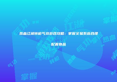 热血江湖转枪气功游戏攻略：掌握交易系统合理配置物品