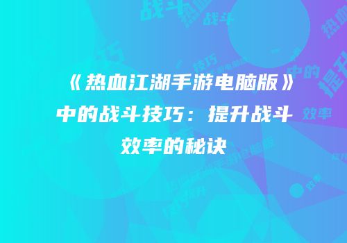 《热血江湖手游电脑版》中的战斗技巧：提升战斗效率的秘诀