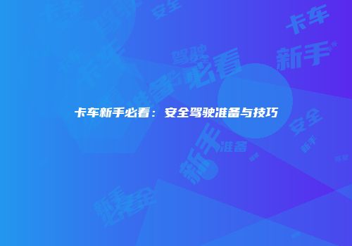卡车新手必看：安全驾驶准备与技巧