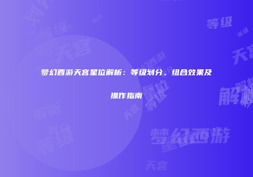 梦幻西游天宫星位解析：等级划分、组合效果及操作指南