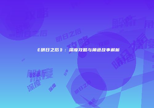《明日之后》：深度攻略与角色故事解析