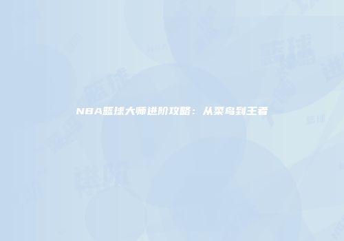 NBA篮球大师进阶攻略：从菜鸟到王者