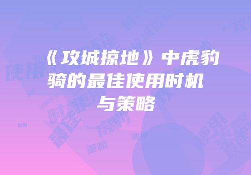 《攻城掠地》中虎豹骑的最佳使用时机与策略