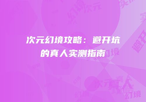 次元幻境攻略：避开坑的真人实测指南
