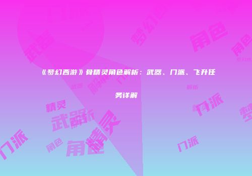《梦幻西游》骨精灵角色解析：武器、门派、飞升任务详解
