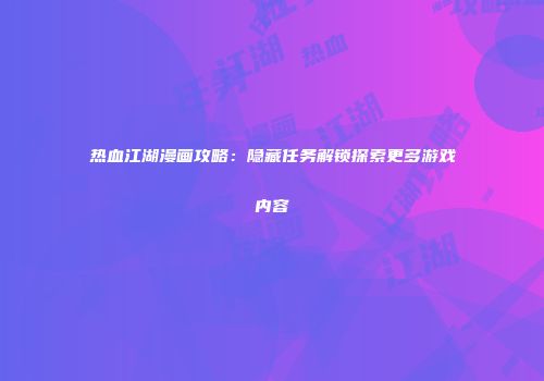 热血江湖漫画攻略：隐藏任务解锁探索更多游戏内容