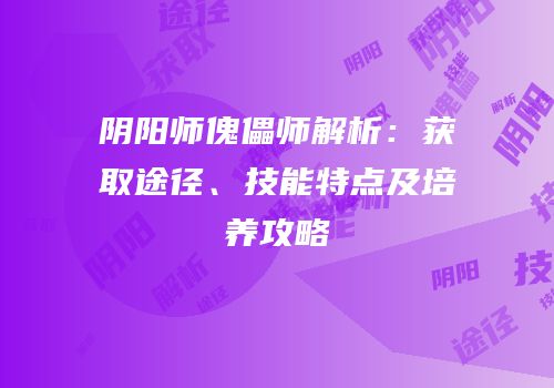 阴阳师傀儡师解析：获取途径、技能特点及培养攻略