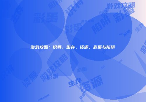 游戏攻略：识将、生存、资源、彩蛋与陷阱