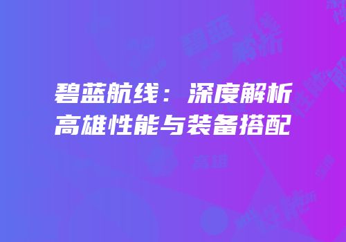 碧蓝航线：深度解析高雄性能与装备搭配
