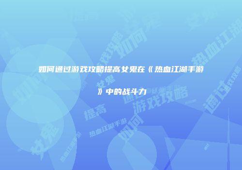 如何通过游戏攻略提高女鬼在《热血江湖手游》中的战斗力