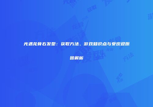 光遇龙骨右发型：获取方法、游戏知识点与受欢迎原因解析
