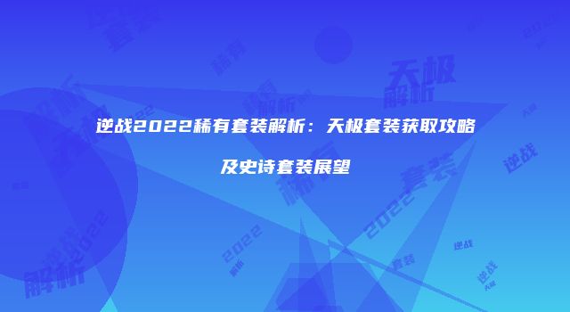逆战2022稀有套装解析：天极套装获取攻略及史诗套装展望