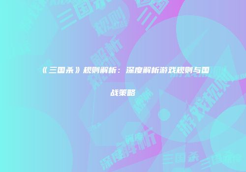 《三国杀》规则解析：深度解析游戏规则与国战策略