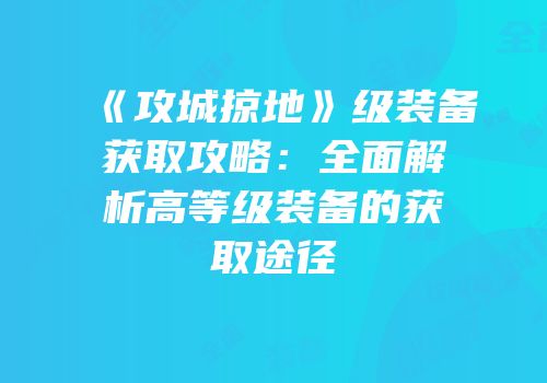 《攻城掠地》级装备获取攻略：全面解析高等级装备的获取途径
