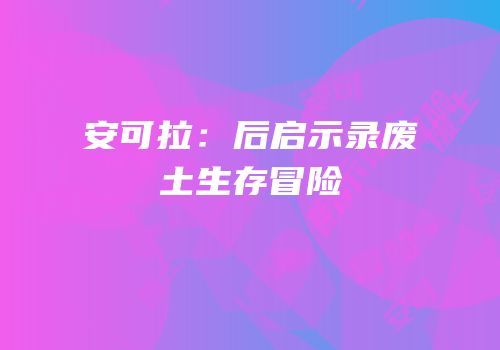 安可拉：后启示录废土生存冒险