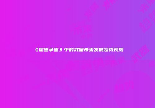 《魔兽争霸》中的武器未来发展趋势预测