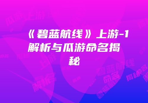 《碧蓝航线》上游-1解析与瓜游命名揭秘