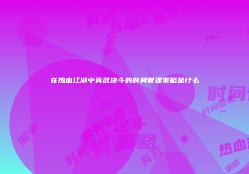 在热血江湖中真武决斗的时间管理策略是什么