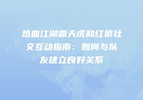 热血江湖霸天虎和红狼社交互动指南:如何与队友建立良好关系