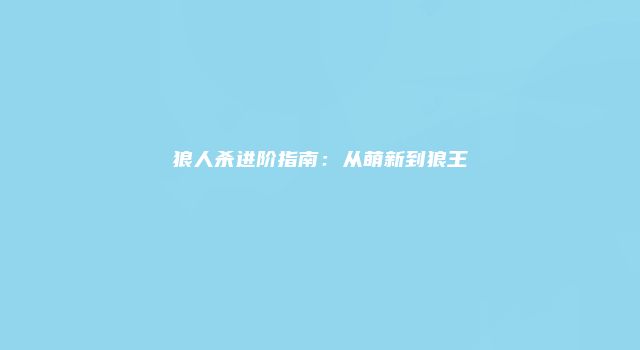 狼人杀进阶指南：从萌新到狼王