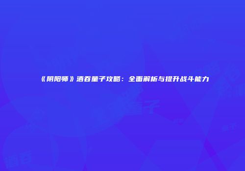 《阴阳师》酒吞童子攻略：全面解析与提升战斗能力