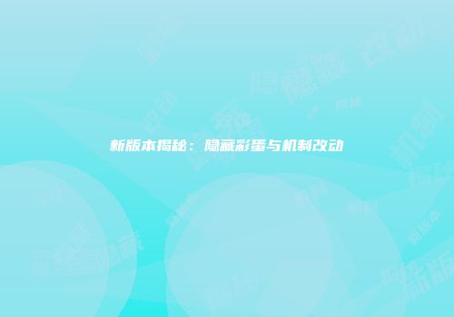 新版本揭秘：隐藏彩蛋与机制改动