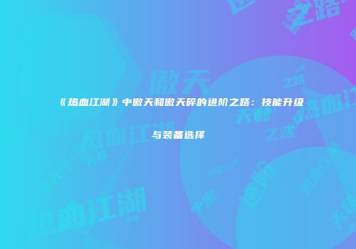 《热血江湖》中傲天和傲天碎的进阶之路：技能升级与装备选择