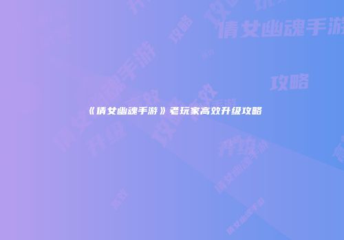 《倩女幽魂手游》老玩家高效升级攻略