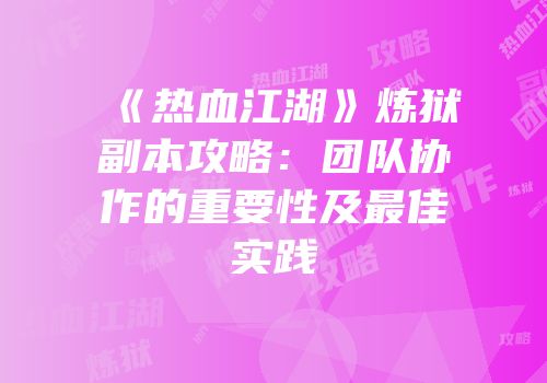 《热血江湖》炼狱副本攻略：团队协作的重要性及最佳实践