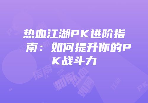 热血江湖PK进阶指南：如何提升你的PK战斗力
