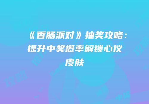 《香肠派对》抽奖攻略：提升中奖概率解锁心仪皮肤