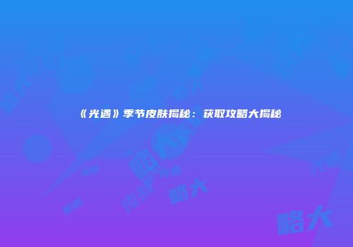 《光遇》季节皮肤揭秘：获取攻略大揭秘