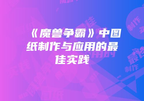 《魔兽争霸》中图纸制作与应用的最佳实践