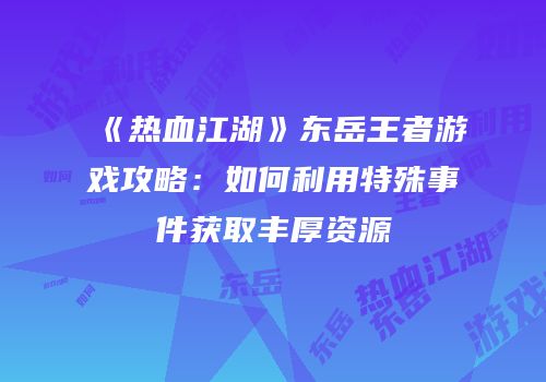 《热血江湖》东岳王者游戏攻略：如何利用特殊事件获取丰厚资源