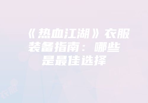 《热血江湖》衣服装备指南：哪些是最佳选择