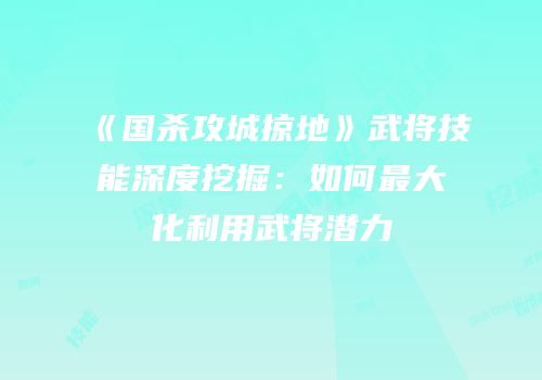《国杀攻城掠地》武将技能深度挖掘：如何最大化利用武将潜力