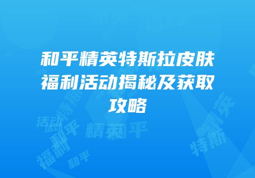 和平精英特斯拉皮肤福利活动揭秘及获取攻略