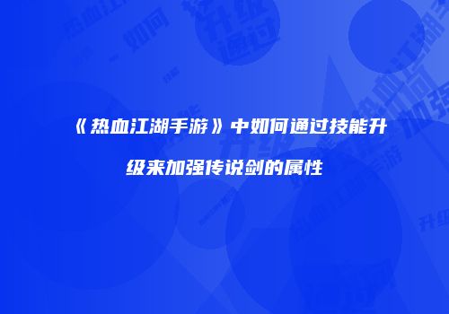 《热血江湖手游》中如何通过技能升级来加强传说剑的属性
