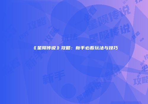 《星陨传说》攻略：新手必看玩法与技巧