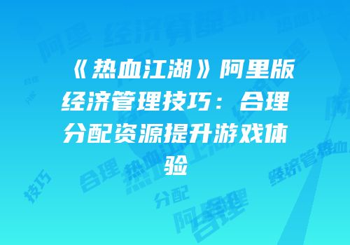 《热血江湖》阿里版经济管理技巧：合理分配资源提升游戏体验