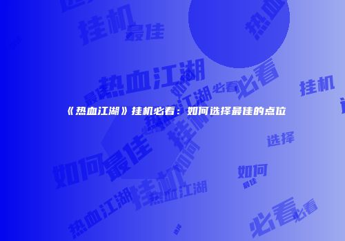 《热血江湖》挂机必看：如何选择最佳的点位