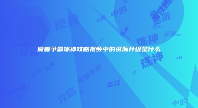 魔兽争霸炼神攻略视频中的资源升级是什么