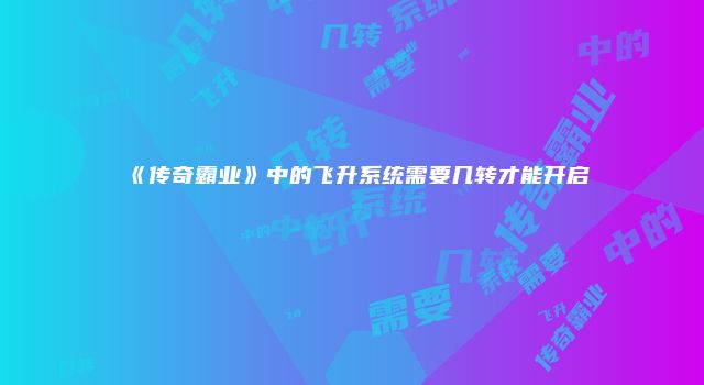 《传奇霸业》中的飞升系统需要几转才能开启