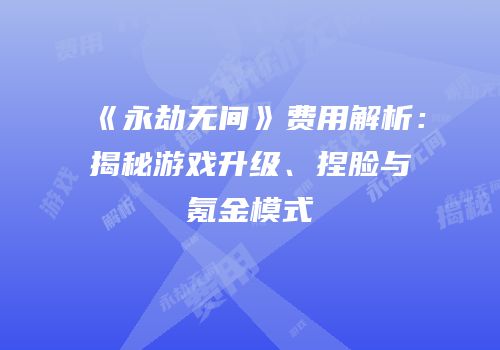 《永劫无间》费用解析：揭秘游戏升级、捏脸与氪金模式