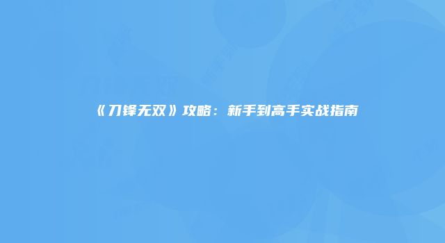 《刀锋无双》攻略：新手到高手实战指南