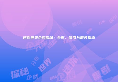 迷你世界企鹅探秘：分布、吸引与圈养指南