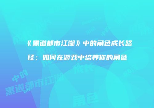 《黑道都市江湖》中的角色成长路径：如何在游戏中培养你的角色