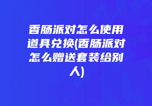 香肠派对怎么使用道具兑换(香肠派对怎么赠送套装给别人)
